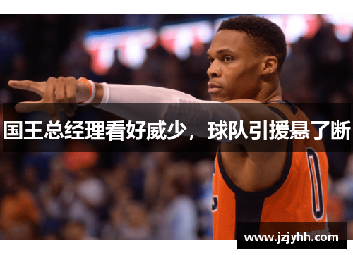 国王总经理看好威少,球队引援悬了断